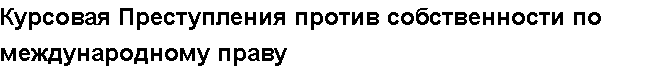 Учебная работа №   10366.  "Курсовая Преступления против собственности  по международному праву