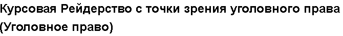 Учебная работа №   10794.  "Курсовая Рейдерство с точки зрения уголовного права (Уголовное право)