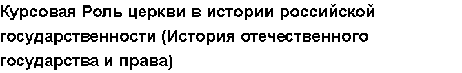 Учебная работа №   10811.  "Курсовая Роль церкви в истории российской государственности (История отечественного государства и права)