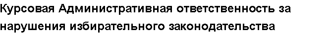 Учебная работа №   11401.  "Курсовая Административная ответственность за нарушения избирательного законодательства