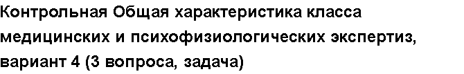 Учебная работа №   12280.  "Контрольная Общая характеристика класса медицинских и психофизиологических экспертиз, вариант 4 (3 вопроса, задача)