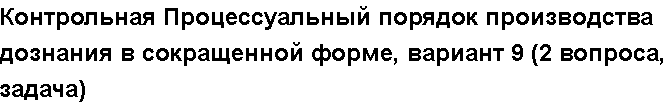 Учебная работа №   12443.  "Контрольная Процессуальный порядок производства дознания в сокращенной форме, вариант 9 (2 вопроса, задача)