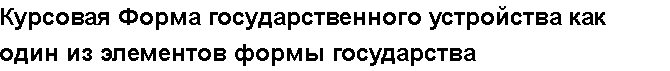 Учебная работа №   13210.  "Курсовая Форма государственного устройства как один из элементов формы государства