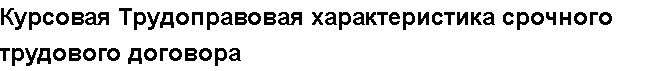 Учебная работа №   14058.  "Курсовая Трудоправовая характеристика срочного трудового договора