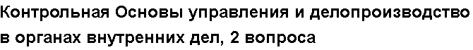 Учебная работа №   14127.  "Контрольная Основы управления и делопроизводство в органах внутренних дел, 2 вопроса