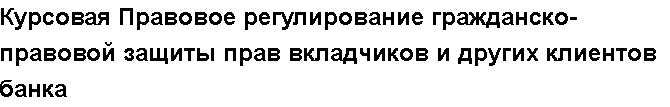 Учебная работа №   14278.  "Курсовая Правовое регулирование гражданско-правовой защиты прав вкладчиков и других клиентов банка