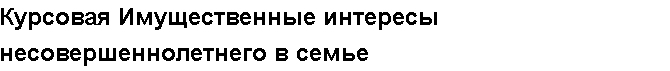 Учебная работа №   15044.  "Курсовая Имущественные интересы несовершеннолетнего в семье