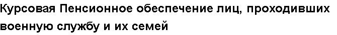 Учебная работа №   15425.  "Курсовая Пенсионное обеспечение лиц, проходивших военную службу и их семей