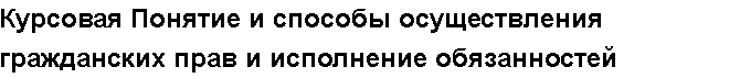 Учебная работа №   15972.  "Курсовая Понятие и способы осуществления гражданских прав и исполнение обязанностей