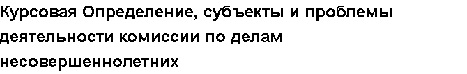 Учебная работа №   16687.  "Курсовая Определение, субъекты и проблемы деятельности комиссии по делам несовершеннолетних