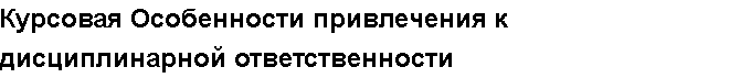 Учебная работа №   16689.  "Курсовая Особенности привлечения к дисциплинарной ответственности